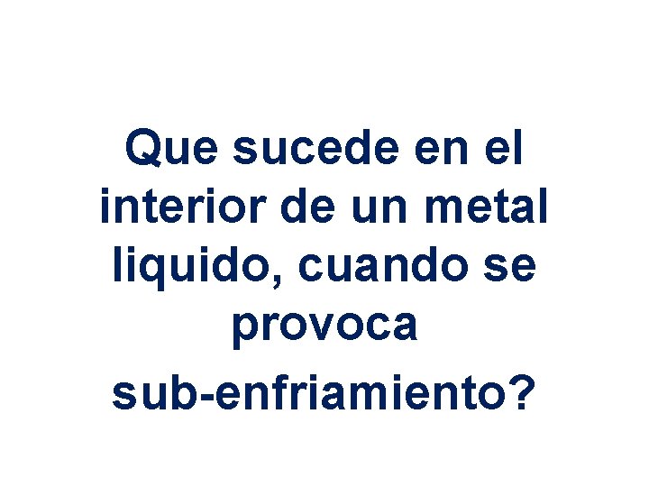 Que sucede en el interior de un metal liquido, cuando se provoca sub-enfriamiento? 