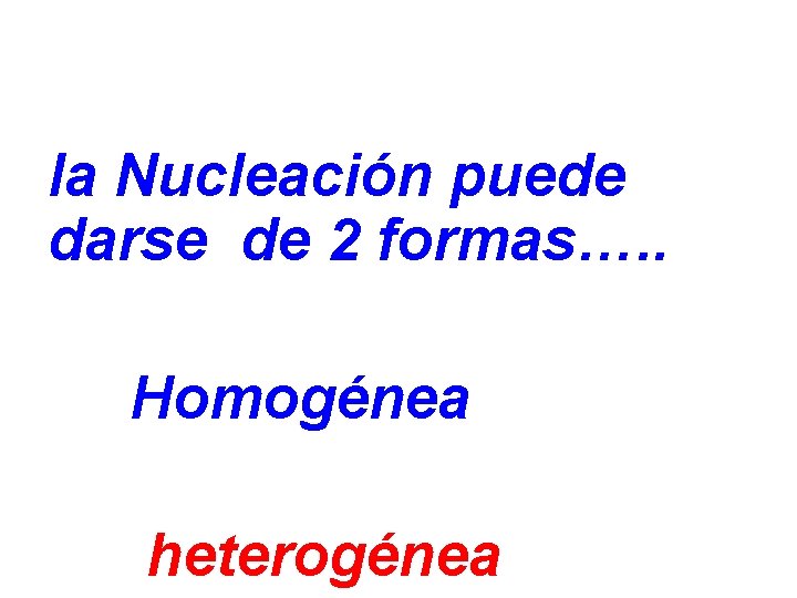 la Nucleación puede darse de 2 formas…. . Homogénea heterogénea 