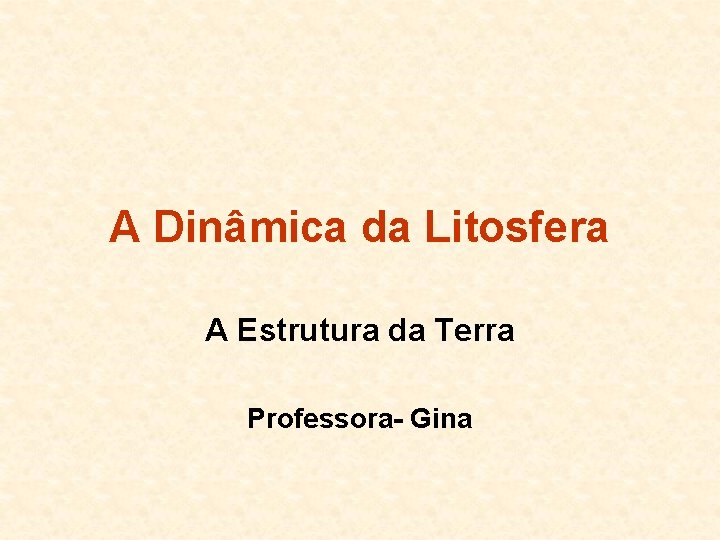 A Dinâmica da Litosfera A Estrutura da Terra Professora- Gina 