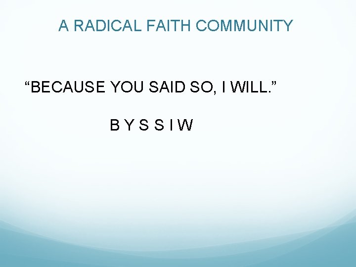 A RADICAL FAITH COMMUNITY “BECAUSE YOU SAID SO, I WILL. ” B Y S