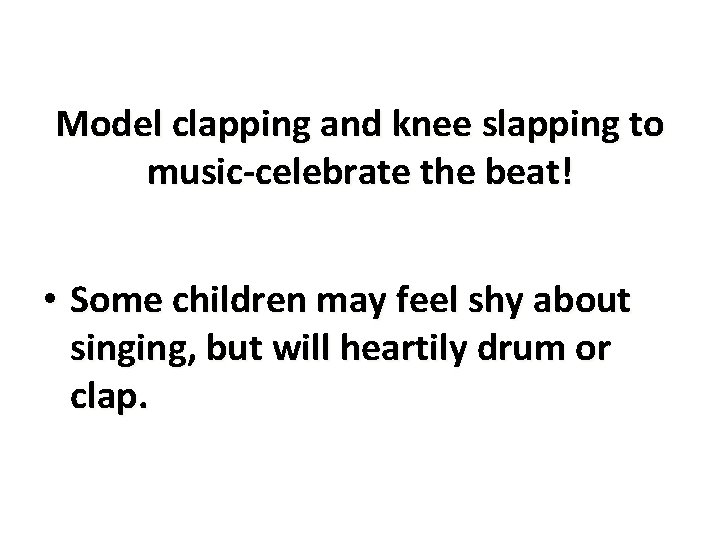 Model clapping and knee slapping to music-celebrate the beat! • Some children may feel