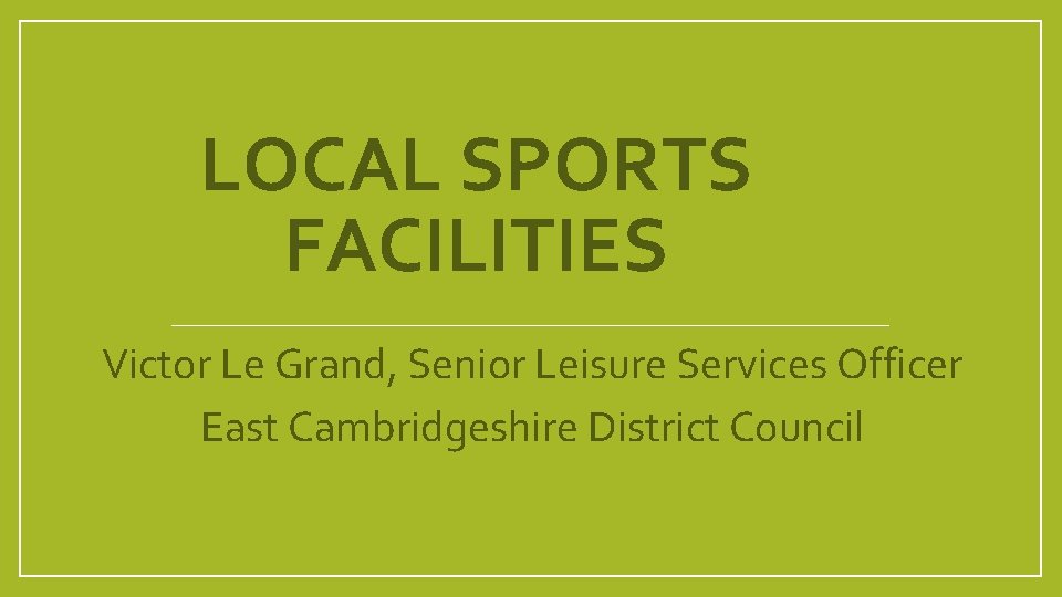 LOCAL SPORTS FACILITIES Victor Le Grand, Senior Leisure Services Officer East Cambridgeshire District Council