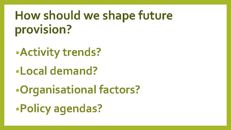 How should we shape future provision? • Activity trends? • Local demand? • Organisational