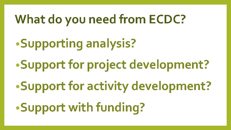 What do you need from ECDC? • Supporting analysis? • Support for project development?