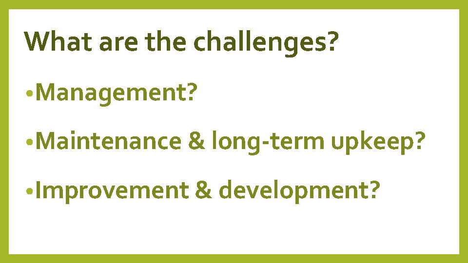 What are the challenges? • Management? • Maintenance & long-term upkeep? • Improvement &