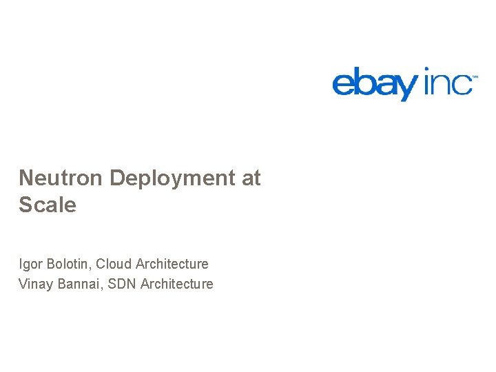 Neutron Deployment at Scale Igor Bolotin, Cloud Architecture Vinay Bannai, SDN Architecture 