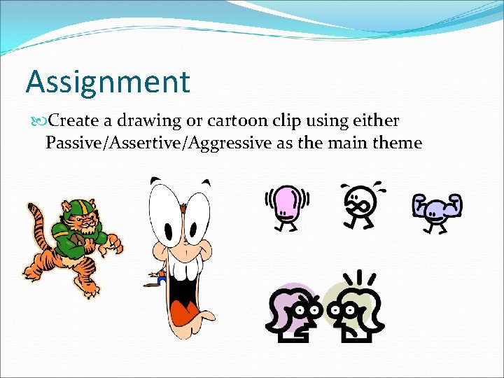 Assignment Create a drawing or cartoon clip using either Passive/Assertive/Aggressive as the main theme