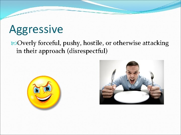 Aggressive Overly forceful, pushy, hostile, or otherwise attacking in their approach (disrespectful) 