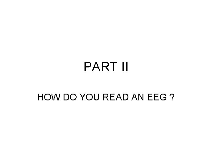 PART II HOW DO YOU READ AN EEG ? 