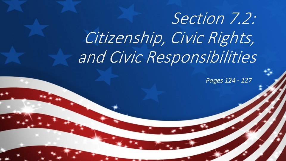 Section 7. 2: Citizenship, Civic Rights, and Civic Responsibilities Pages 124 - 127 
