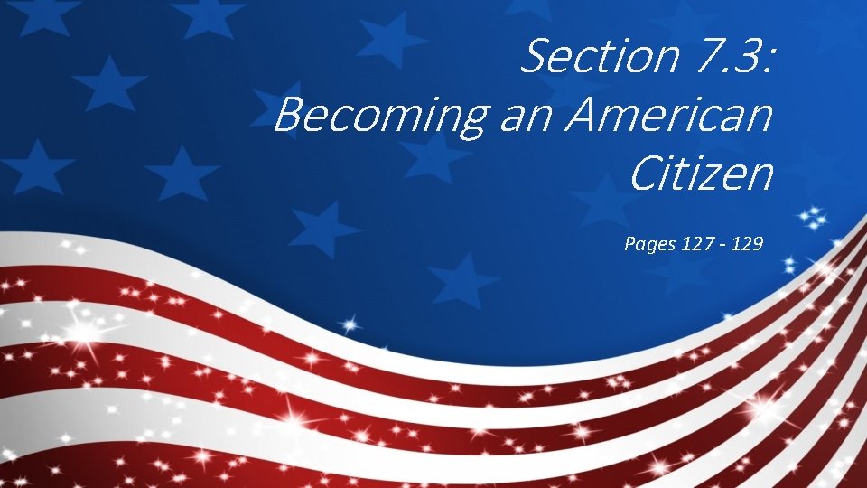 Section 7. 3: Becoming an American Citizen Pages 127 - 129 