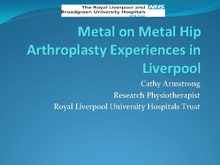 Metal on Metal Hip Arthroplasty Experiences in Liverpool Cathy Armstrong Research Physiotherapist Royal Liverpool