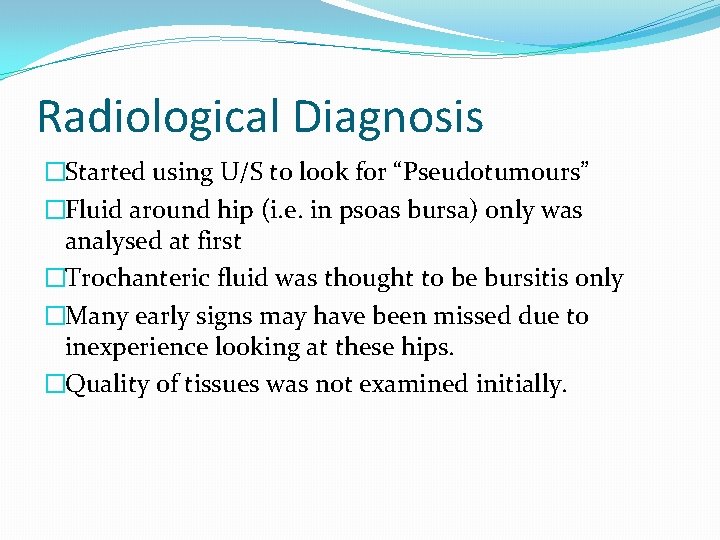 Radiological Diagnosis �Started using U/S to look for “Pseudotumours” �Fluid around hip (i. e.