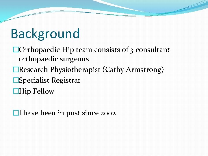 Background �Orthopaedic Hip team consists of 3 consultant orthopaedic surgeons �Research Physiotherapist (Cathy Armstrong)