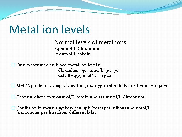 Metal ion levels Normal levels of metal ions: <40 nmol/L Chromium <20 nmol/L cobalt