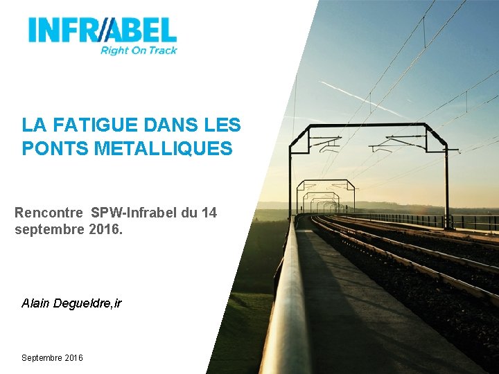 LA FATIGUE DANS LES PONTS METALLIQUES Rencontre SPW-Infrabel du 14 septembre 2016. Alain Degueldre,