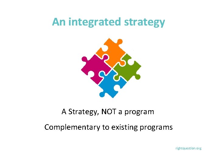 An integrated strategy A Strategy, NOT a program Complementary to existing programs rightquestion. org