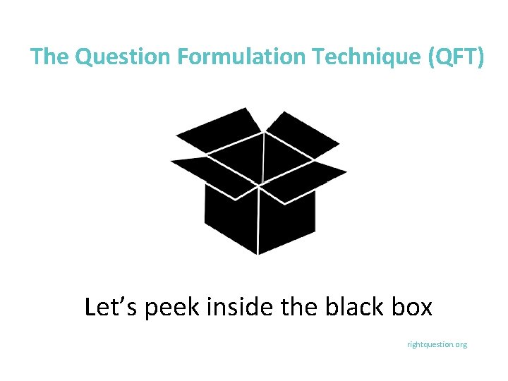 The Question Formulation Technique (QFT) Let’s peek inside the black box rightquestion. org 