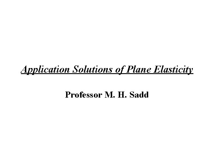 Application Solutions of Plane Elasticity Professor M. H. Sadd Application Solutions of Plane Elasticity Professor M. H. Sadd