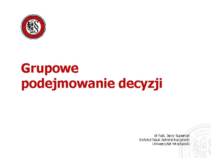 Grupowe podejmowanie decyzji dr hab. Jerzy Supernat Instytut Nauk Administracyjnych Uniwersytet Wrocławski 
