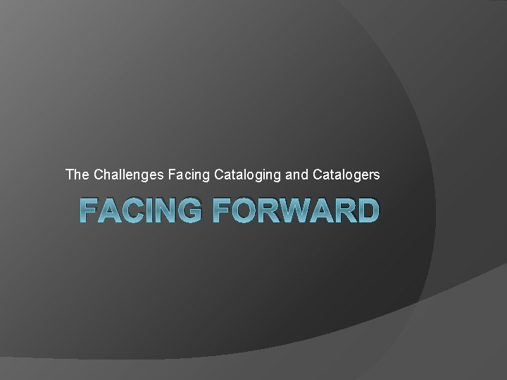 The Challenges Facing Cataloging and Catalogers FACING FORWARD 