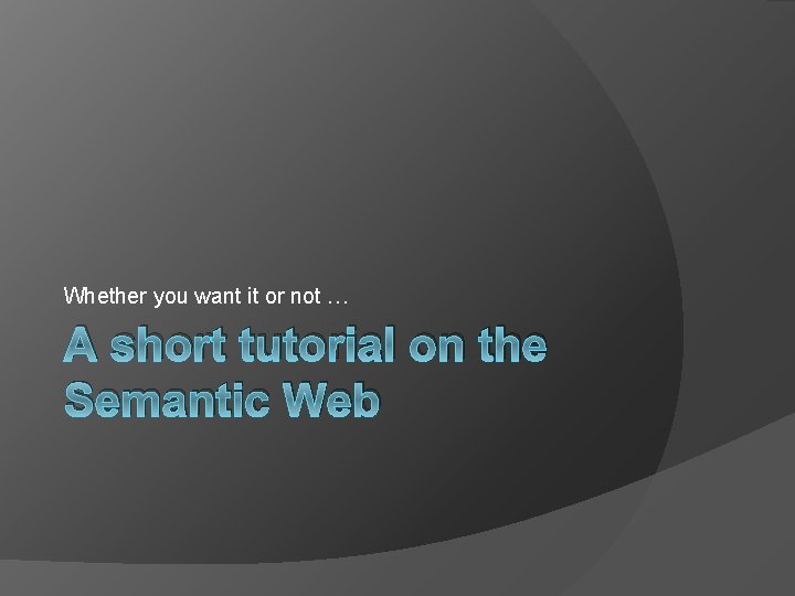 Whether you want it or not … A short tutorial on the Semantic Web