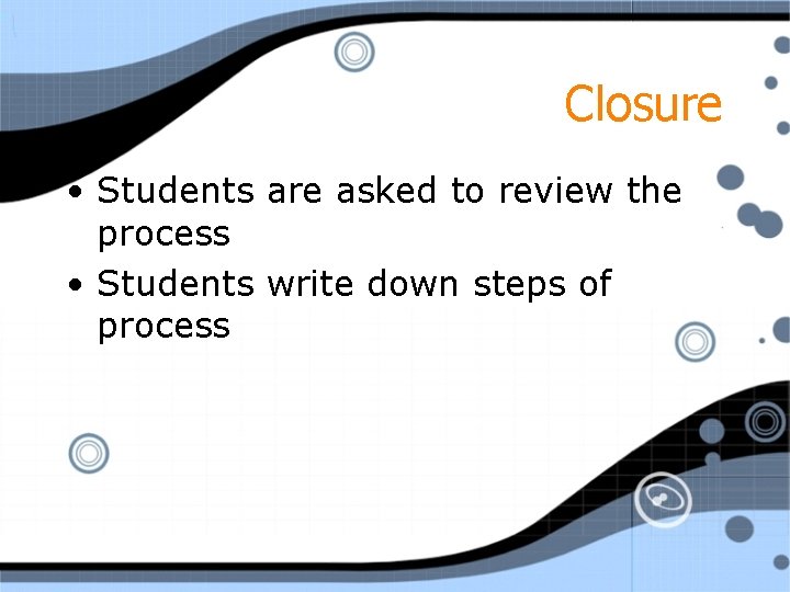 Closure • Students are asked to review the process • Students write down steps