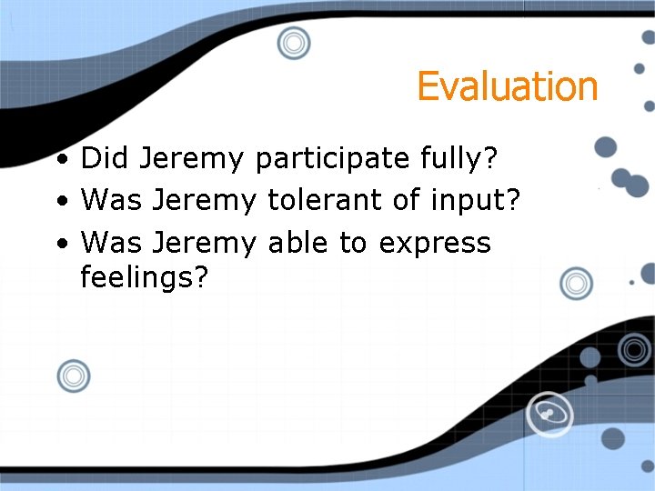 Evaluation • Did Jeremy participate fully? • Was Jeremy tolerant of input? • Was