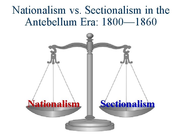 Nationalism vs. Sectionalism in the Antebellum Era: 1800— 1860 Nationalism Sectionalism 