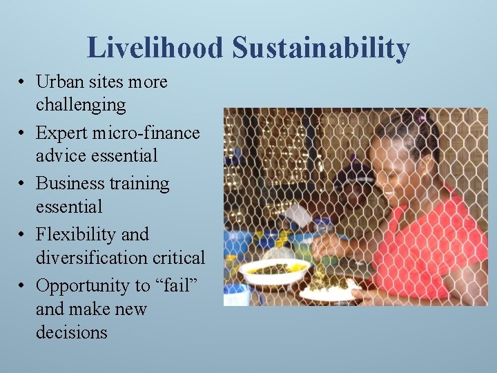 Livelihood Sustainability • Urban sites more challenging • Expert micro-finance advice essential • Business
