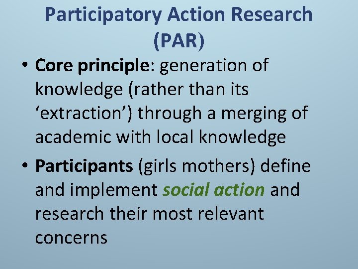 Participatory Action Research (PAR) • Core principle: generation of knowledge (rather than its ‘extraction’)