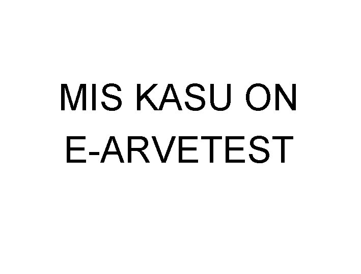 MIS KASU ON E-ARVETEST MIS KASU ON E-ARVETEST