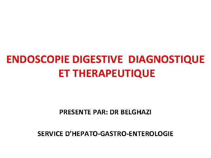 ENDOSCOPIE DIGESTIVE DIAGNOSTIQUE ET THERAPEUTIQUE PRESENTE PAR: DR BELGHAZI SERVICE D’HEPATO-GASTRO-ENTEROLOGIE ENDOSCOPIE DIGESTIVE DIAGNOSTIQUE ET THERAPEUTIQUE PRESENTE PAR: DR BELGHAZI SERVICE D’HEPATO-GASTRO-ENTEROLOGIE