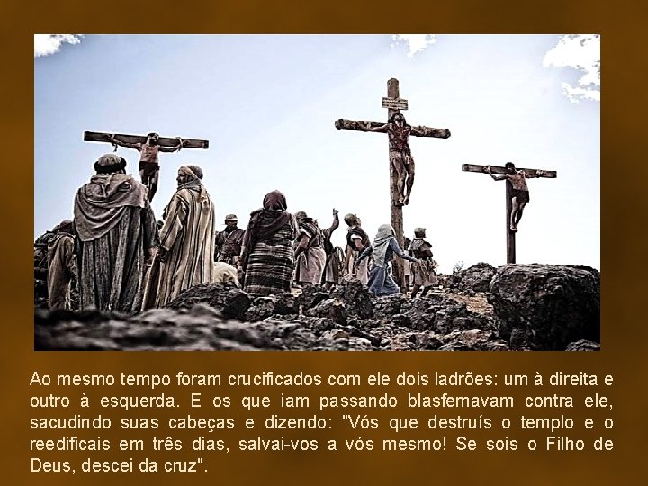 Ao mesmo tempo foram crucificados com ele dois ladrões: um à direita e outro