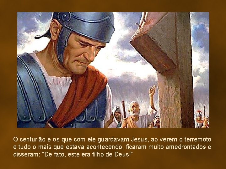 O centurião e os que com ele guardavam Jesus, ao verem o terremoto e