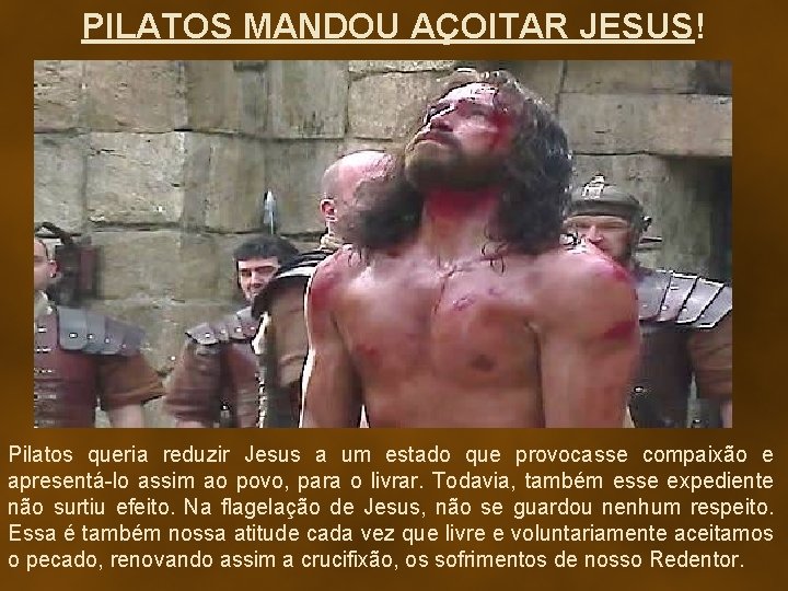 PILATOS MANDOU AÇOITAR JESUS! Pilatos queria reduzir Jesus a um estado que provocasse compaixão