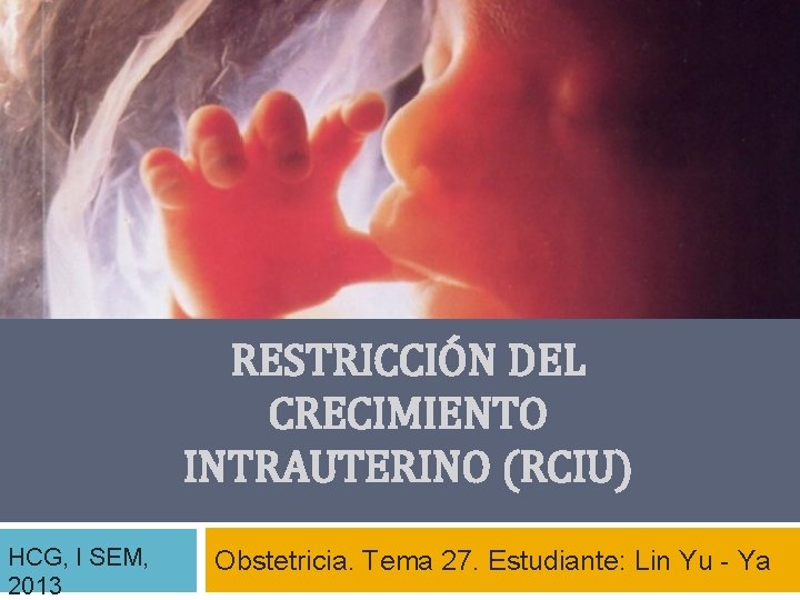 RESTRICCIÓN DEL CRECIMIENTO INTRAUTERINO (RCIU) HCG, I SEM, 2013 Obstetricia. Tema 27. Estudiante: Lin