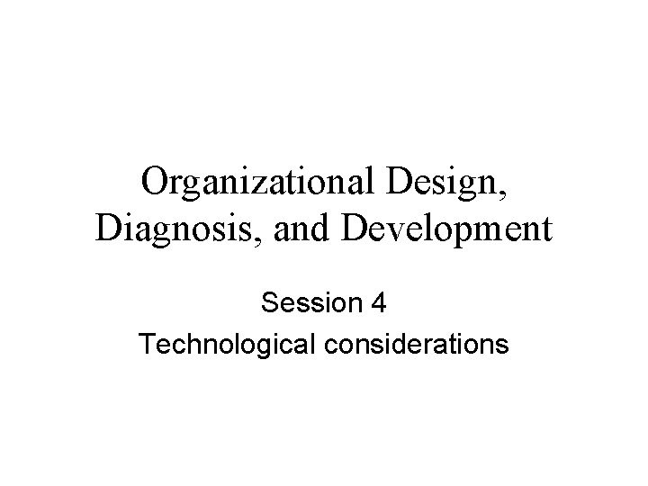 Organizational Design, Diagnosis, and Development Session 4 Technological considerations 