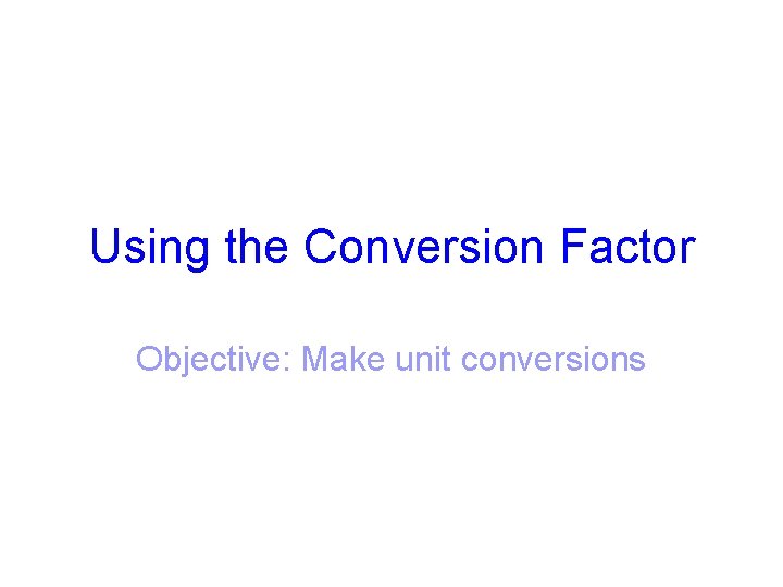 Using the Conversion Factor Objective: Make unit conversions 