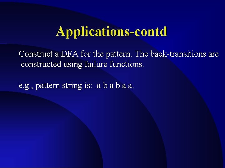 Applications-contd Construct a DFA for the pattern. The back-transitions are constructed using failure functions. Applications-contd Construct a DFA for the pattern. The back-transitions are constructed using failure functions.