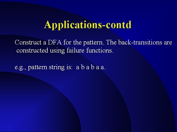 Applications-contd Construct a DFA for the pattern. The back-transitions are constructed using failure functions.