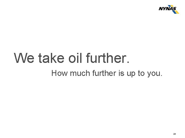 We take oil further. How much further is up to you. 24 