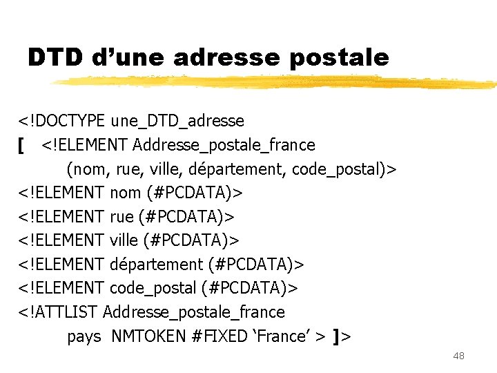 DTD d’une adresse postale <!DOCTYPE une_DTD_adresse [ <!ELEMENT Addresse_postale_france (nom, rue, ville, département, code_postal)>