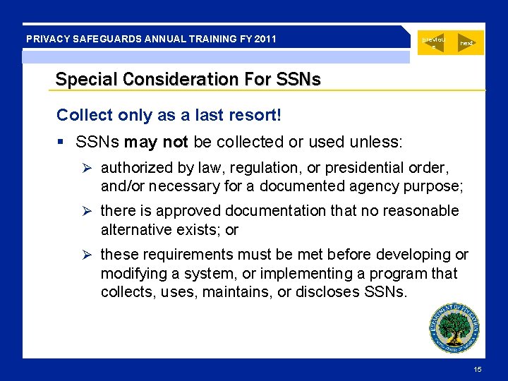 PRIVACY SAFEGUARDS ANNUAL TRAINING FY 2011 previou s next Special Consideration For SSNs Collect PRIVACY SAFEGUARDS ANNUAL TRAINING FY 2011 previou s next Special Consideration For SSNs Collect