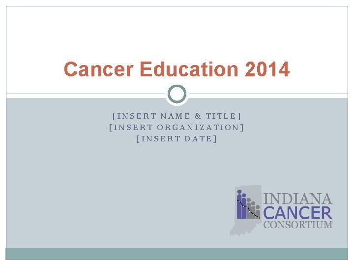 Cancer Education 2014 [INSERT NAME & TITLE] [INSERT ORGANIZATION] [INSERT DATE] 