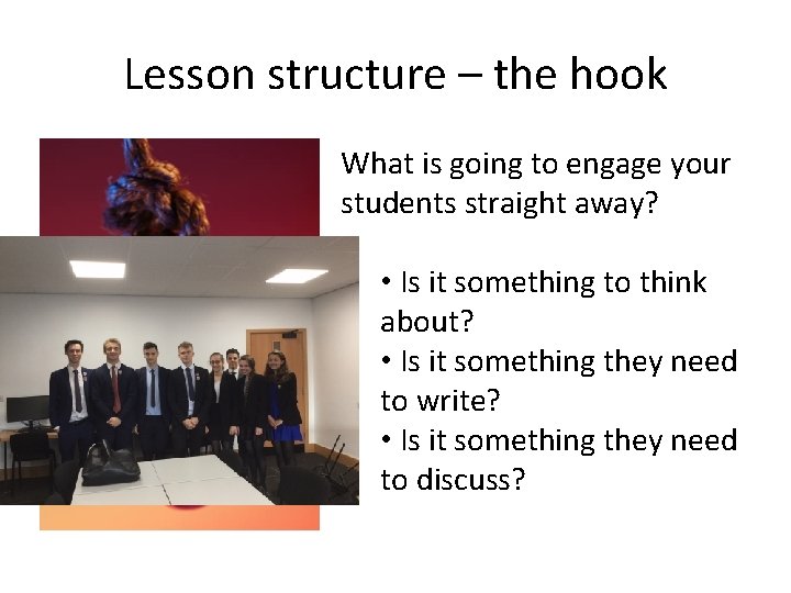 Lesson structure – the hook What is going to engage your students straight away?