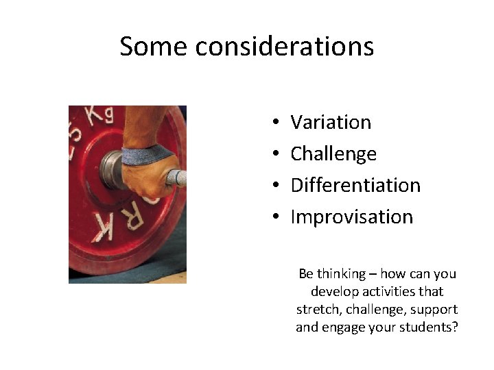 Some considerations • • Variation Challenge Differentiation Improvisation Be thinking – how can you
