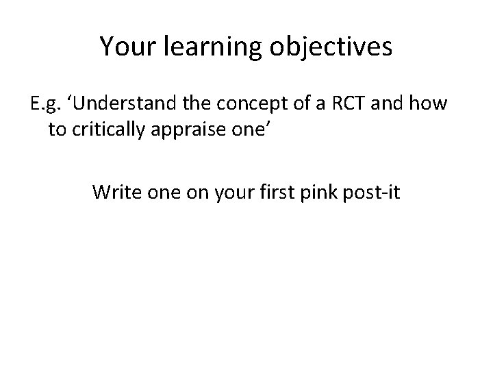 Your learning objectives E. g. ‘Understand the concept of a RCT and how to