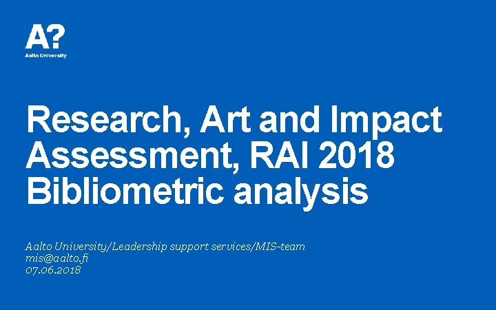 Research, Art and Impact Assessment, RAI 2018 Bibliometric analysis Aalto University/Leadership support services/MIS-team mis@aalto.