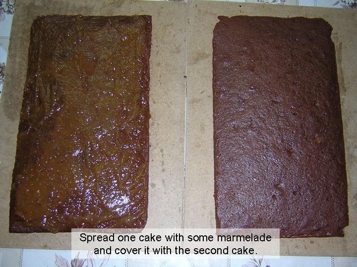 Spread one cake with some marmelade and cover it with the second cake. 